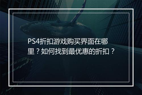PS4折扣游戏购买界面在哪里？如何找到最优惠的折扣？