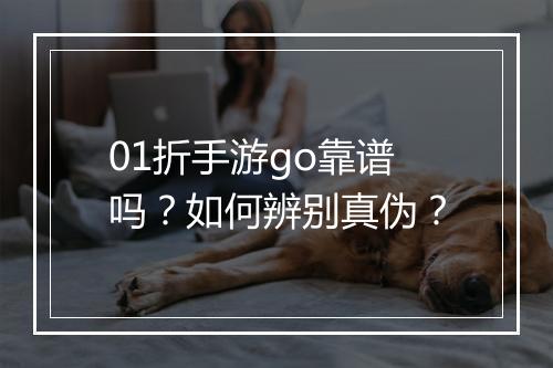 01折手游go靠谱吗？如何辨别真伪？