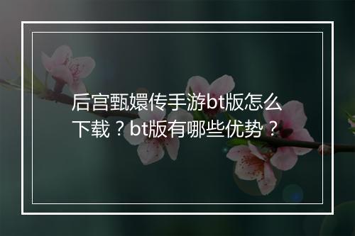 后宫甄嬛传手游bt版怎么下载？bt版有哪些优势？