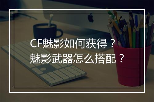 CF魅影如何获得？魅影武器怎么搭配？