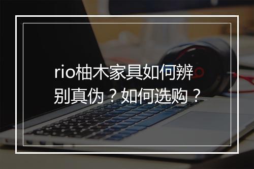 rio柚木家具如何辨别真伪?如何选购?