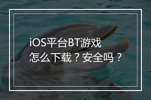 iOS平台BT游戏怎么下载？安全吗？