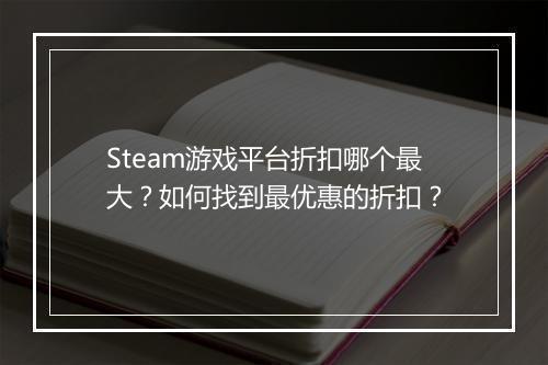 Steam游戏平台折扣哪个最大？如何找到最优惠的折扣？