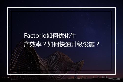 Factorio如何优化生产效率？如何快速升级设施？