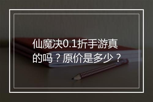 仙魔决0.1折手游真的吗?原价是多少?