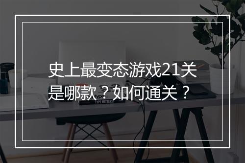 史上最变态游戏21关是哪款？如何通关？