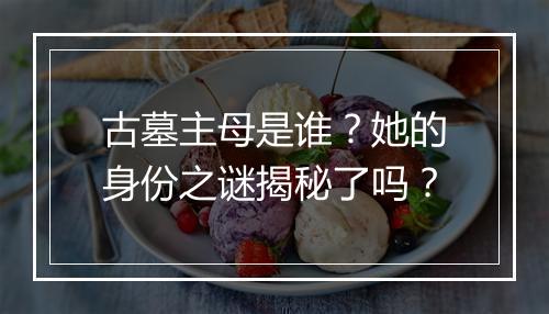 古墓主母是谁？她的身份之谜揭秘了吗？