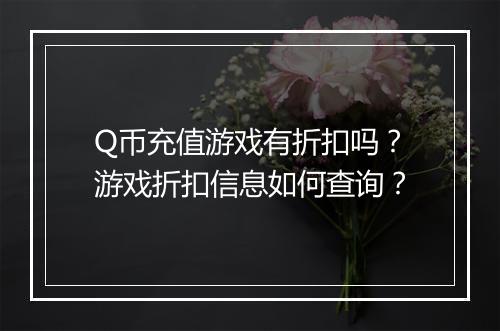 Q币充值游戏有折扣吗？游戏折扣信息如何查询？
