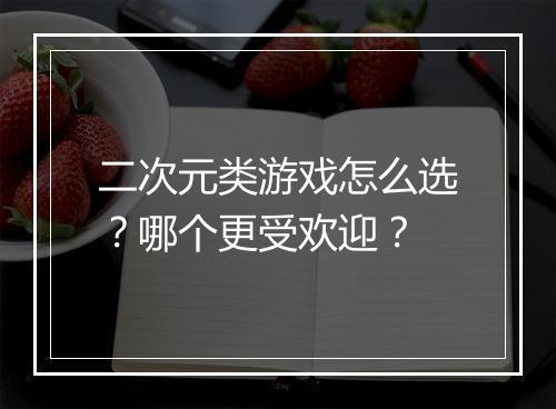 二次元类游戏怎么选?哪个更受欢迎?
