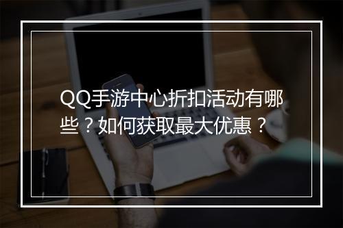 QQ手游中心折扣活动有哪些?如何获取最大优惠?