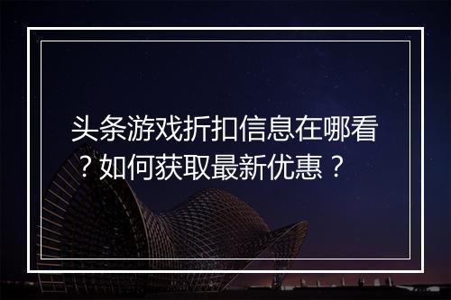 头条游戏折扣信息在哪看？如何获取最新优惠？