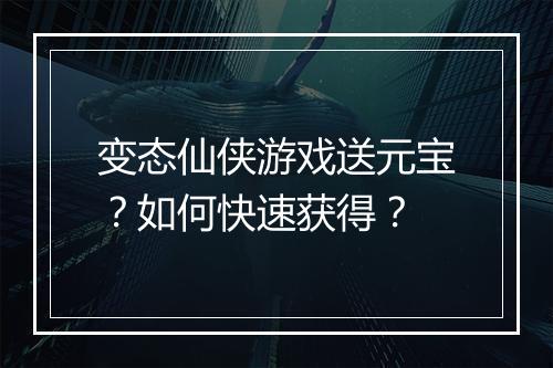 变态仙侠游戏送元宝？如何快速获得？