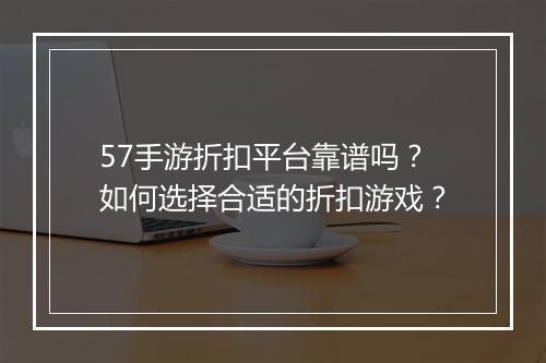 57手游折扣平台靠谱吗?如何选择合适的折扣游戏?