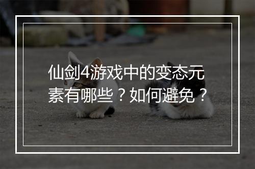 仙剑4游戏中的变态元素有哪些？如何避免？