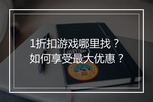 1折扣游戏哪里找？如何享受最大优惠？