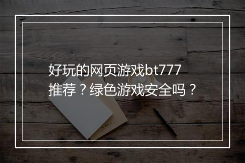 好玩的网页游戏bt777推荐?绿色游戏安全吗?