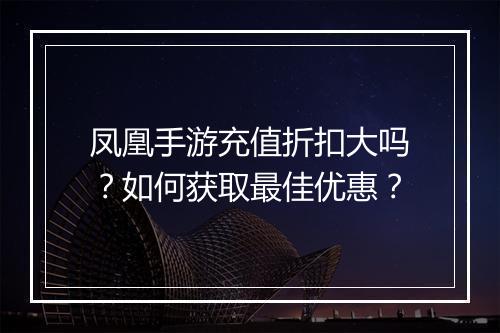 凤凰手游充值折扣大吗？如何获取最佳优惠？