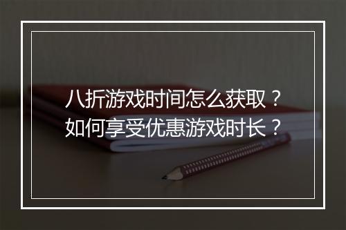八折游戏时间怎么获取?如何享受优惠游戏时长?
