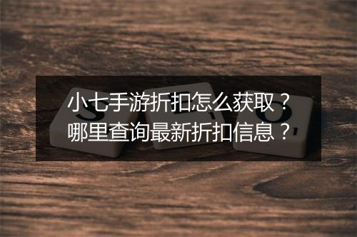 小七手游折扣怎么获取？哪里查询最新折扣信息？