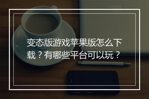 变态版游戏苹果版怎么下载？有哪些平台可以玩？