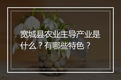 宽城县农业主导产业是什么？有哪些特色？