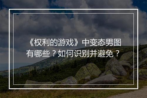 《权利的游戏》中变态男图有哪些？如何识别并避免？