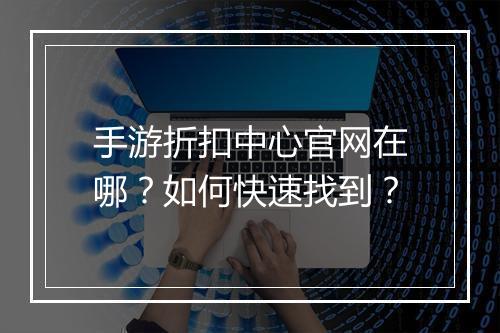 手游折扣中心官网在哪？如何快速找到？