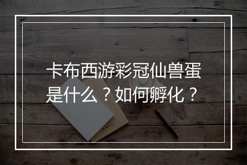 卡布西游彩冠仙兽蛋是什么？如何孵化？