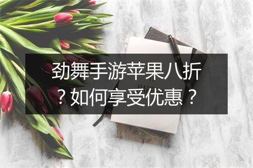 劲舞手游苹果八折？如何享受优惠？