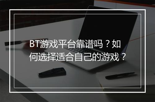BT游戏平台靠谱吗？如何选择适合自己的游戏？