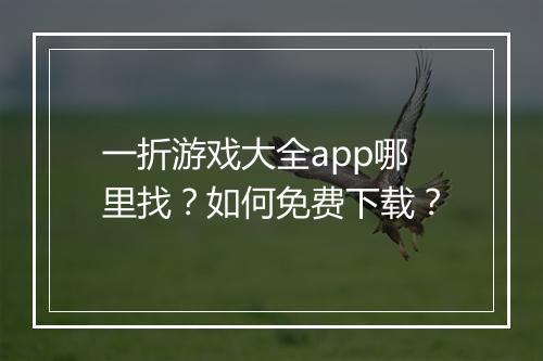 一折游戏大全app哪里找？如何免费下载？