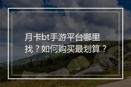 月卡bt手游平台哪里找？如何购买最划算？