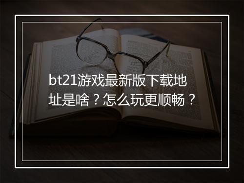 bt21游戏最新版下载地址是啥？怎么玩更顺畅？