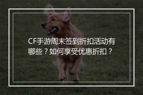 CF手游周末签到折扣活动有哪些？如何享受优惠折扣？