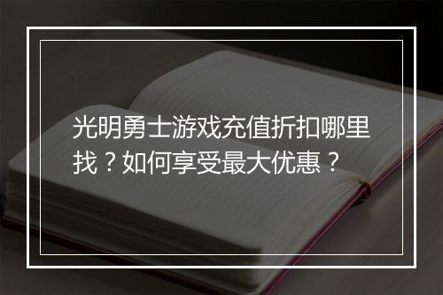 光明勇士游戏充值折扣哪里找?如何享受最大优惠?