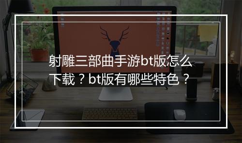 射雕三部曲手游bt版怎么下载？bt版有哪些特色？