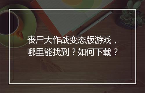 丧尸大作战变态版游戏，哪里能找到？如何下载？