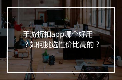 手游折扣app哪个好用？如何挑选性价比高的？