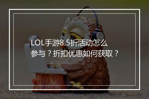 LOL手游8.5折活动怎么参与?折扣优惠如何获取?