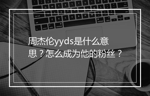 周杰伦yyds是什么意思?怎么成为他的粉丝?
