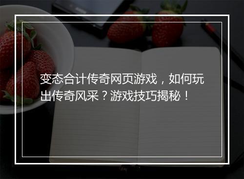 变态合计传奇网页游戏,如何玩出传奇风采?游戏技巧揭秘!