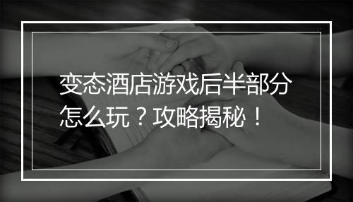 变态酒店游戏后半部分怎么玩？攻略揭秘！