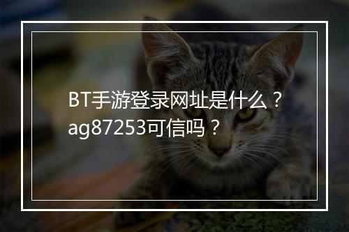 BT手游登录网址是什么？ag87253可信吗？
