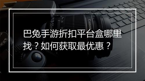 巴兔手游折扣平台盒哪里找？如何获取最优惠？