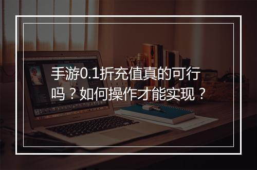 手游0.1折充值真的可行吗？如何操作才能实现？