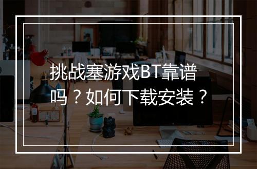 挑战塞游戏BT靠谱吗？如何下载安装？