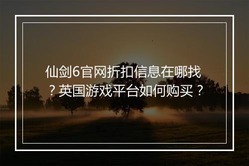 仙剑6官网折扣信息在哪找？英国游戏平台如何购买？