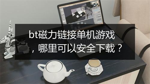 bt磁力链接单机游戏,哪里可以安全下载?