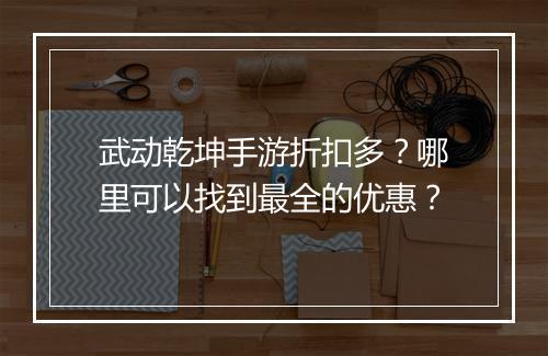 武动乾坤手游折扣多？哪里可以找到最全的优惠？