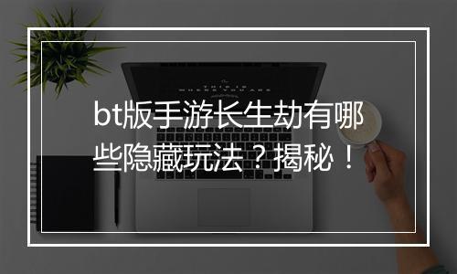 bt版手游长生劫有哪些隐藏玩法？揭秘！